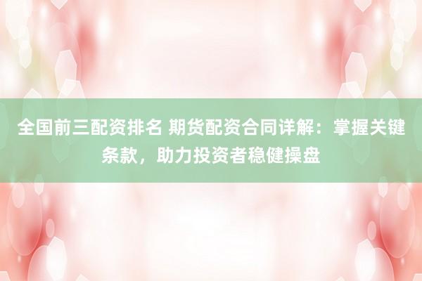 全国前三配资排名 期货配资合同详解：掌握关键条款，助力投资者稳健操盘