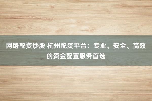 网络配资炒股 杭州配资平台：专业、安全、高效的资金配置服务首选