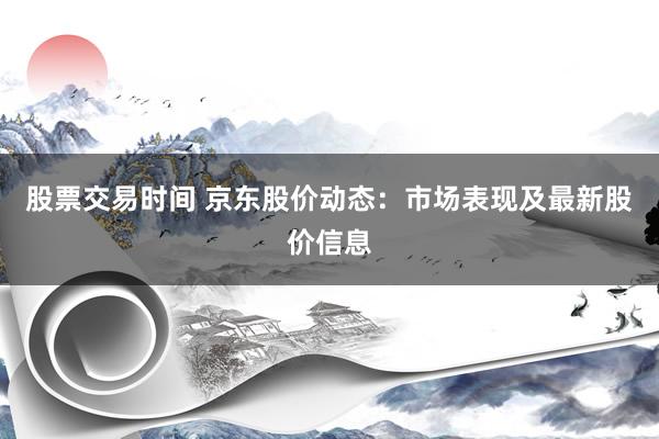 股票交易时间 京东股价动态：市场表现及最新股价信息