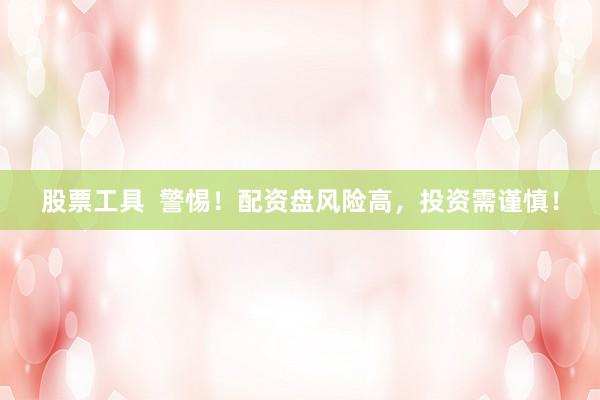 股票工具  警惕！配资盘风险高，投资需谨慎！