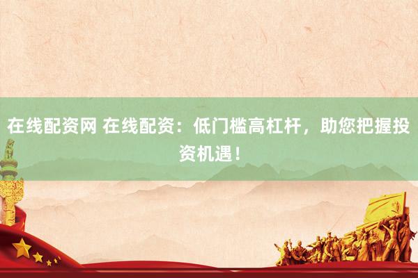 在线配资网 在线配资：低门槛高杠杆，助您把握投资机遇！