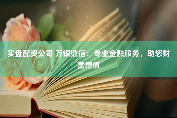 实盘配资公司 万银鼎信：专业金融服务，助您财富增值
