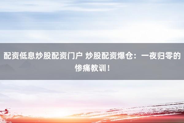 配资低息炒股配资门户 炒股配资爆仓：一夜归零的惨痛教训！