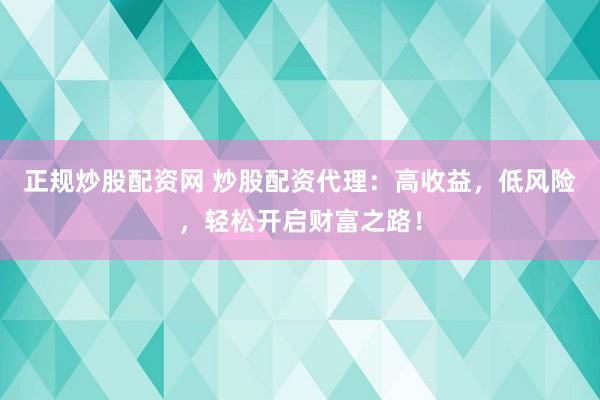 正规炒股配资网 炒股配资代理：高收益，低风险，轻松开启财富之路！
