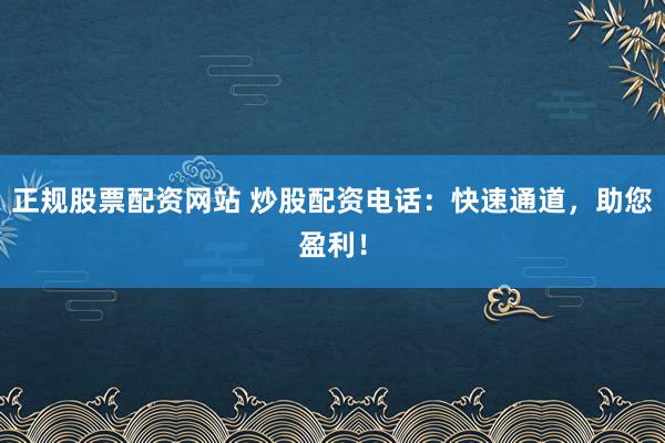 正规股票配资网站 炒股配资电话：快速通道，助您盈利！