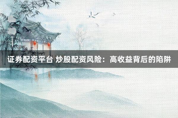 证券配资平台 炒股配资风险：高收益背后的陷阱