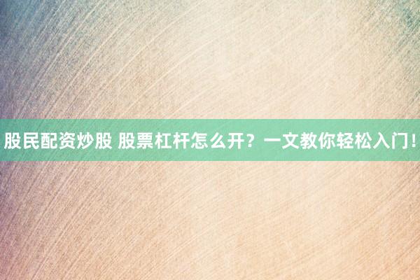 股民配资炒股 股票杠杆怎么开？一文教你轻松入门！