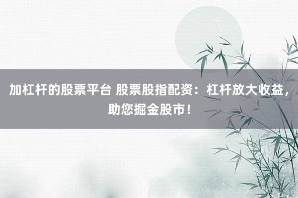 加杠杆的股票平台 股票股指配资：杠杆放大收益，助您掘金股市！