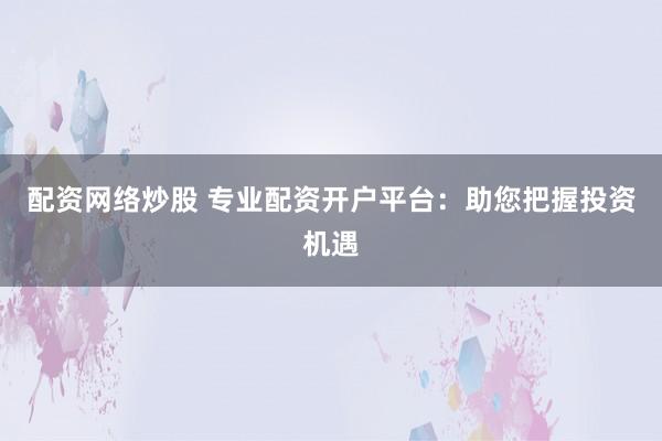 配资网络炒股 专业配资开户平台：助您把握投资机遇