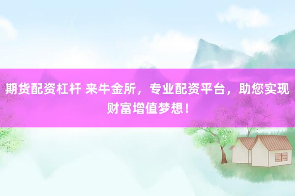 期货配资杠杆 来牛金所，专业配资平台，助您实现财富增值梦想！
