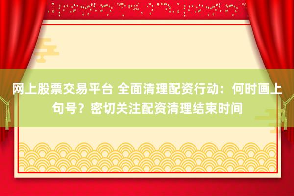 网上股票交易平台 全面清理配资行动：何时画上句号？密切关注配资清理结束时间