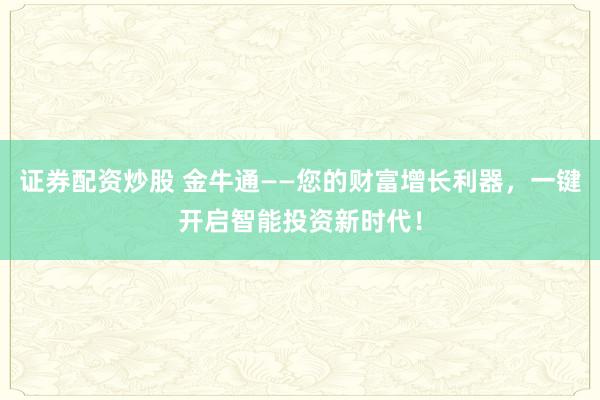 证券配资炒股 金牛通——您的财富增长利器，一键开启智能投资新时代！