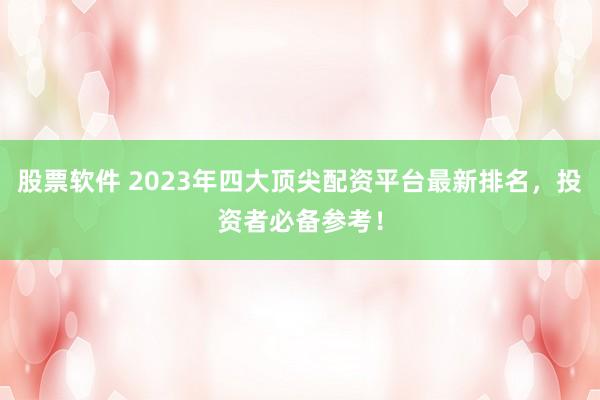 股票软件 2023年四大顶尖配资平台最新排名，投资者必备参考！