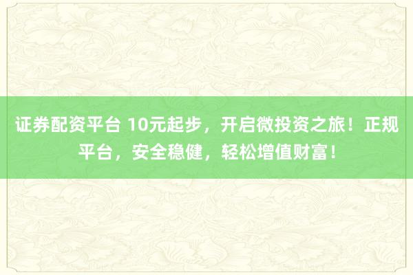 证券配资平台 10元起步，开启微投资之旅！正规平台，安全稳健，轻松增值财富！