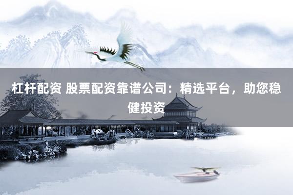 杠杆配资 股票配资靠谱公司：精选平台，助您稳健投资