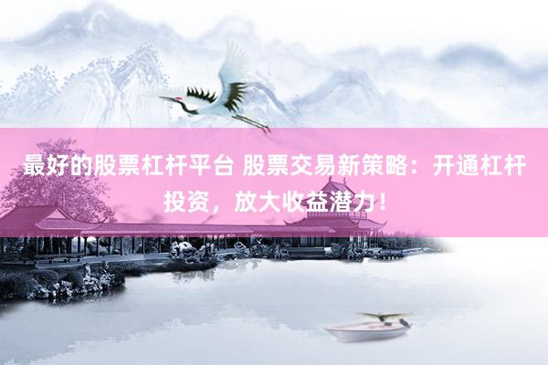 最好的股票杠杆平台 股票交易新策略：开通杠杆投资，放大收益潜力！