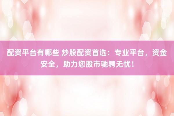 配资平台有哪些 炒股配资首选：专业平台，资金安全，助力您股市驰骋无忧！