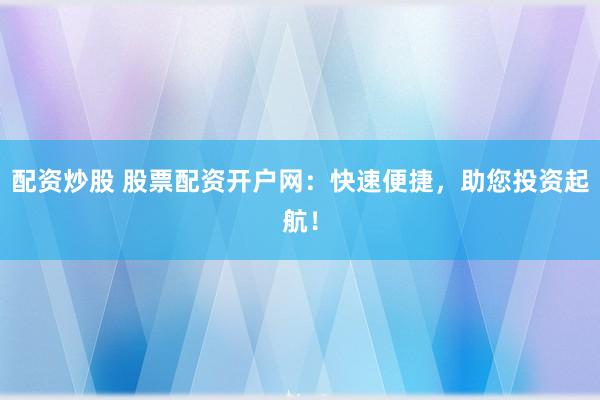 配资炒股 股票配资开户网：快速便捷，助您投资起航！