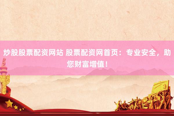 炒股股票配资网站 股票配资网首页：专业安全，助您财富增值！