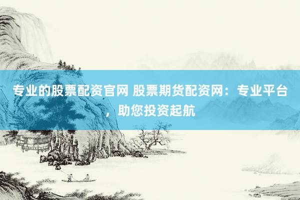 专业的股票配资官网 股票期货配资网：专业平台，助您投资起航