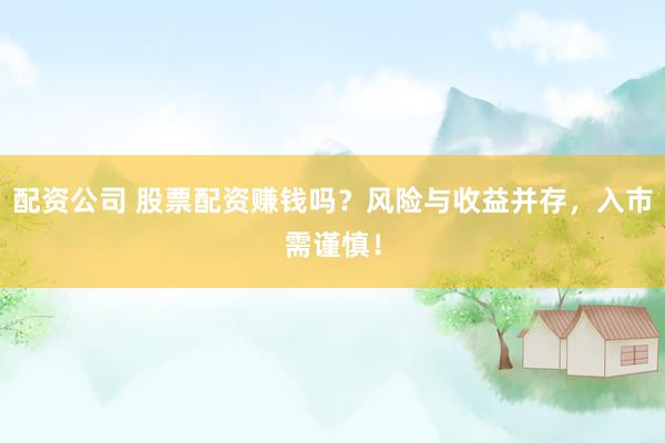 配资公司 股票配资赚钱吗？风险与收益并存，入市需谨慎！