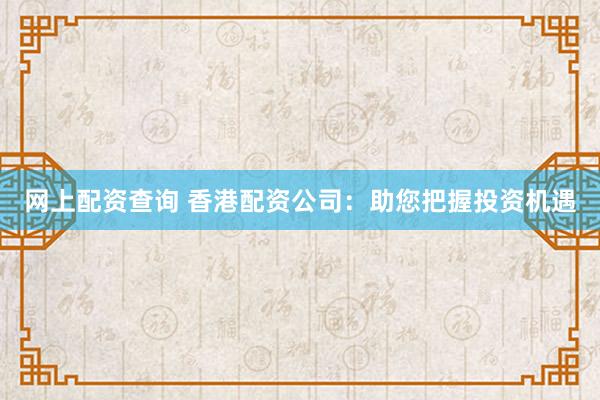 网上配资查询 香港配资公司：助您把握投资机遇