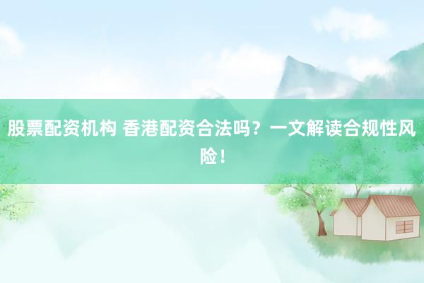 股票配资机构 香港配资合法吗？一文解读合规性风险！
