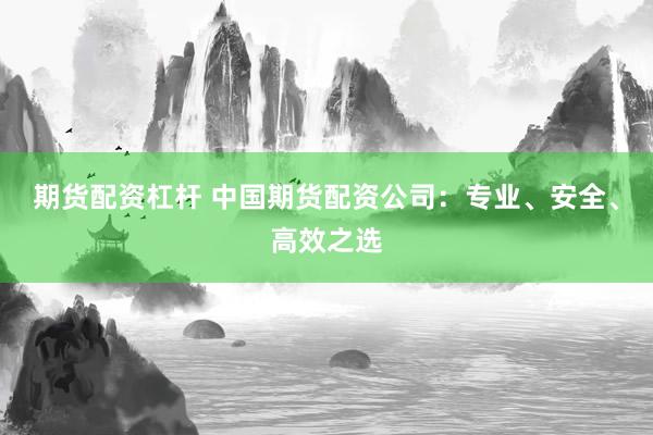 期货配资杠杆 中国期货配资公司：专业、安全、高效之选