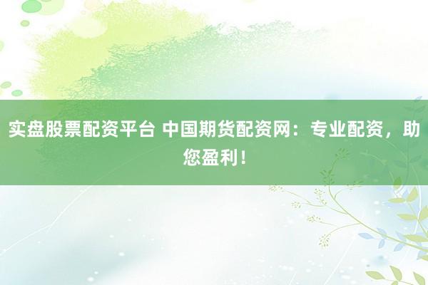 实盘股票配资平台 中国期货配资网：专业配资，助您盈利！