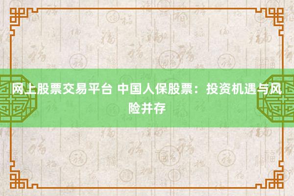网上股票交易平台 中国人保股票：投资机遇与风险并存
