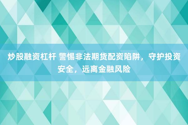 炒股融资杠杆 警惕非法期货配资陷阱，守护投资安全，远离金融风险