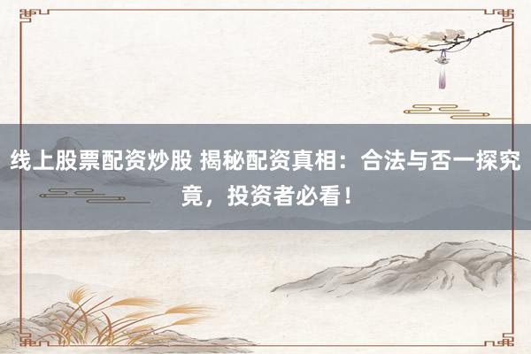 线上股票配资炒股 揭秘配资真相：合法与否一探究竟，投资者必看！