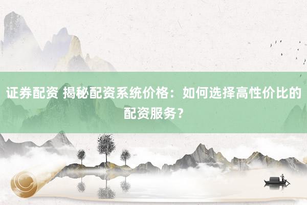 证券配资 揭秘配资系统价格：如何选择高性价比的配资服务？