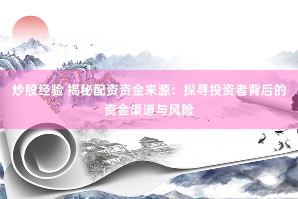 炒股经验 揭秘配资资金来源：探寻投资者背后的资金渠道与风险