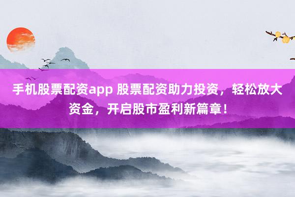 手机股票配资app 股票配资助力投资，轻松放大资金，开启股市盈利新篇章！