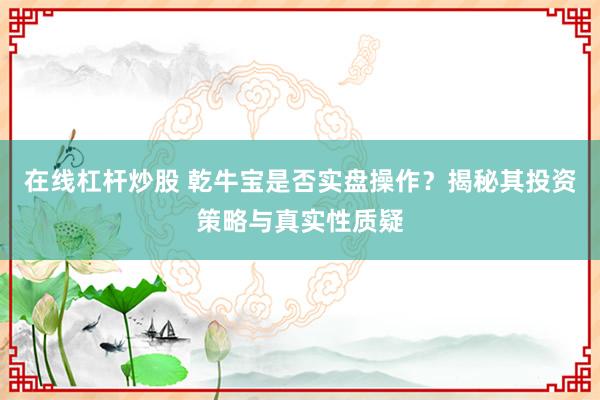 在线杠杆炒股 乾牛宝是否实盘操作？揭秘其投资策略与真实性质疑