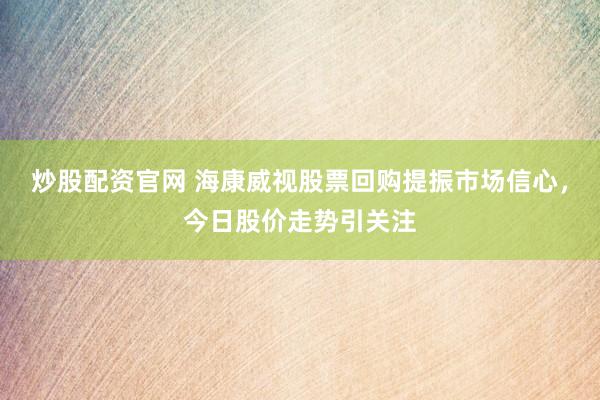炒股配资官网 海康威视股票回购提振市场信心，今日股价走势引关注