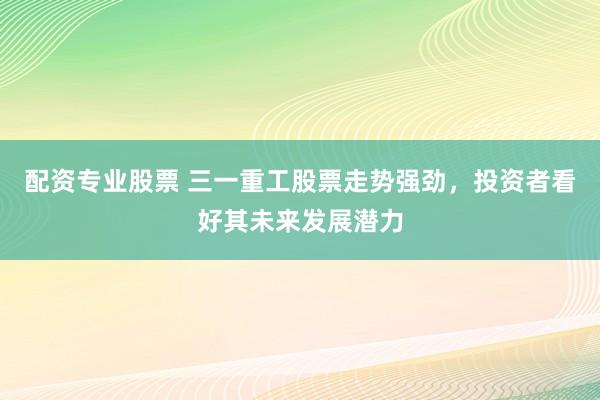 配资专业股票 三一重工股票走势强劲，投资者看好其未来发展潜力