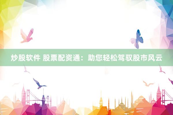 炒股软件 股票配资通：助您轻松驾驭股市风云