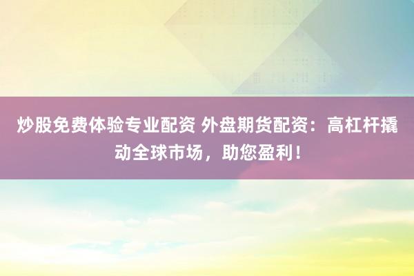 炒股免费体验专业配资 外盘期货配资：高杠杆撬动全球市场，助您盈利！