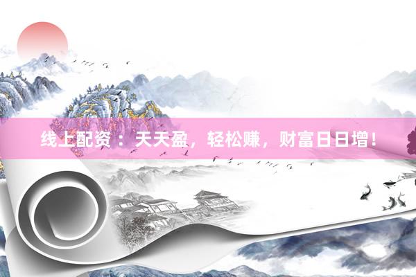 线上配资 ：天天盈，轻松赚，财富日日增！
