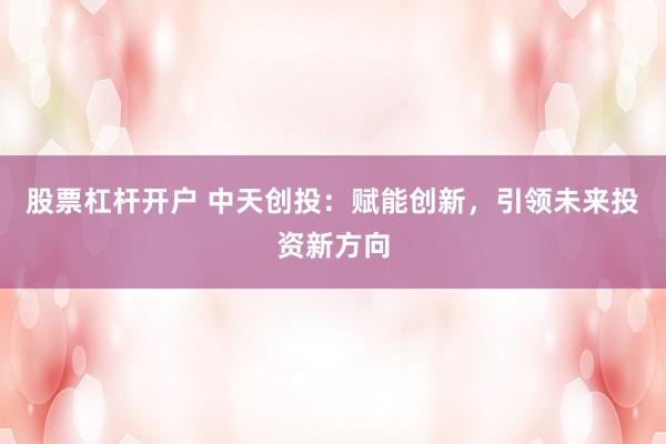 股票杠杆开户 中天创投：赋能创新，引领未来投资新方向