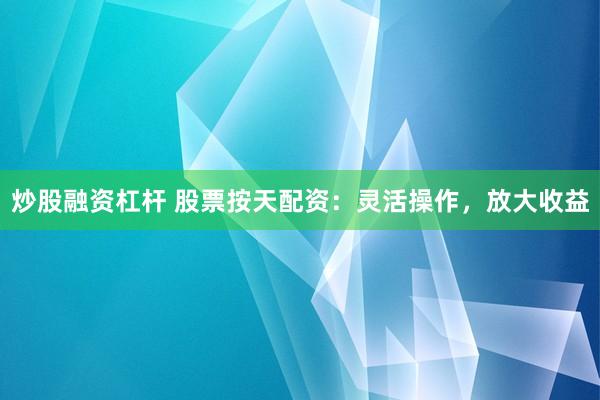 炒股融资杠杆 股票按天配资：灵活操作，放大收益