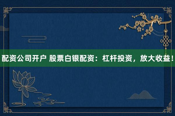 配资公司开户 股票白银配资：杠杆投资，放大收益！