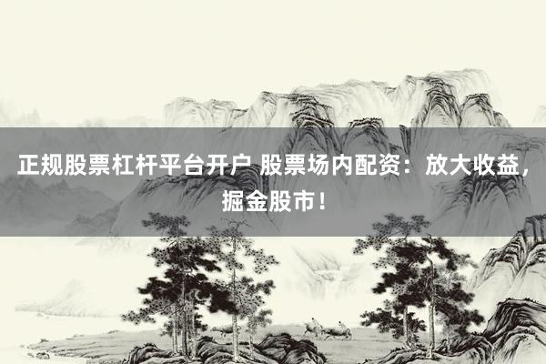 正规股票杠杆平台开户 股票场内配资：放大收益，掘金股市！