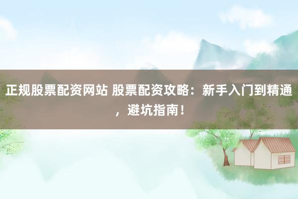 正规股票配资网站 股票配资攻略：新手入门到精通，避坑指南！
