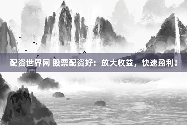 配资世界网 股票配资好：放大收益，快速盈利！