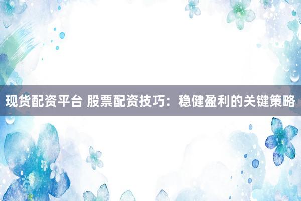 现货配资平台 股票配资技巧：稳健盈利的关键策略