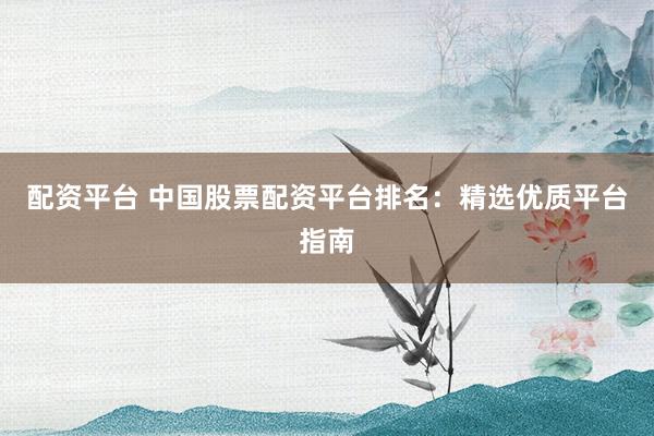 配资平台 中国股票配资平台排名：精选优质平台指南