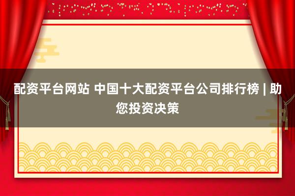 配资平台网站 中国十大配资平台公司排行榜 | 助您投资决策